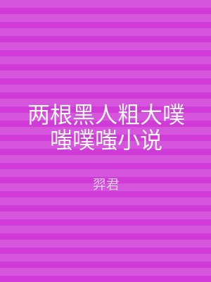 两根黑人粗大噗嗤噗嗤小说