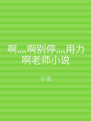 啊灬啊别停灬用力啊老师小说