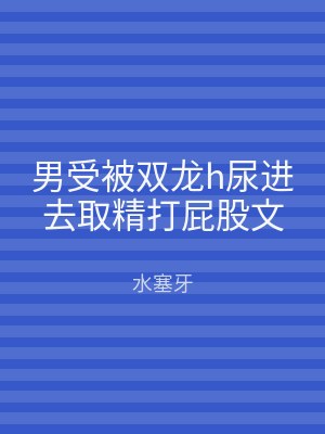 男受被双龙h尿进去取精打屁股文