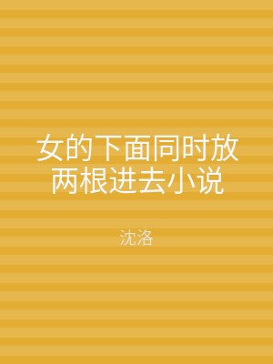 女的下面同时放两根进去小说