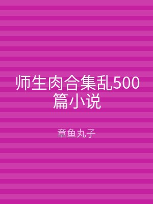 师生肉合集乱500篇小说