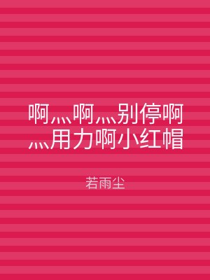 啊灬啊灬别停啊灬用力啊小红帽