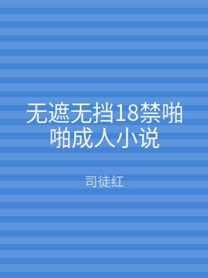 无遮无挡18禁啪啪成人小说