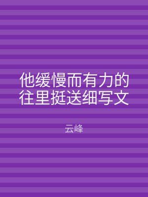 他缓慢而有力的往里挺送细写文