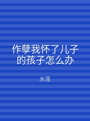作孽我怀了儿子的孩子怎么办