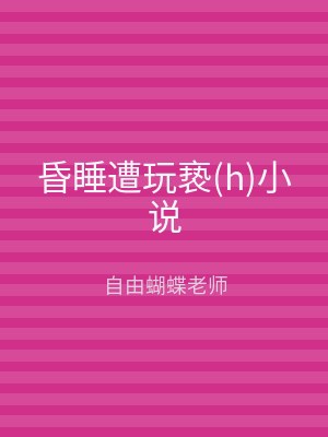 昏睡遭玩亵(h)小说