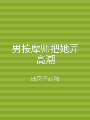 男按摩师把她弄高潮