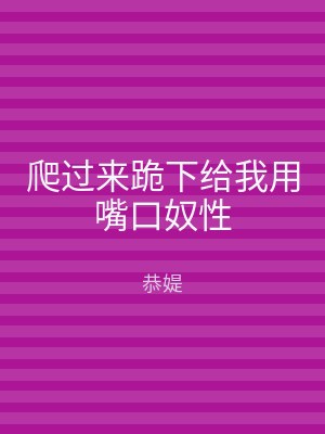 爬过来跪下给我用嘴口奴性