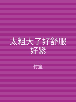 太粗大了好舒服好紧