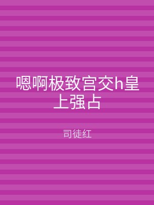 嗯啊极致宫交h皇上强占
