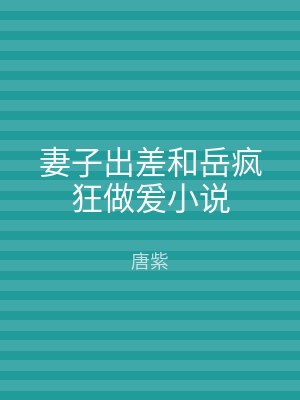 妻子出差和岳疯狂做爰小说