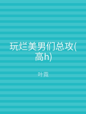 玩烂美男们总攻(高h)