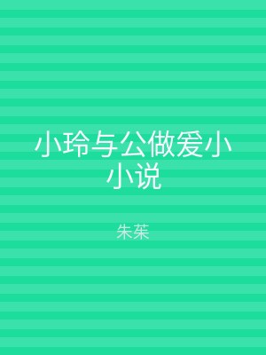 小玲与公做爰小小说
