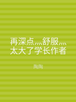 再深点灬舒服灬太大了学长作者