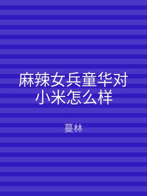 麻辣女兵童华对小米怎么样