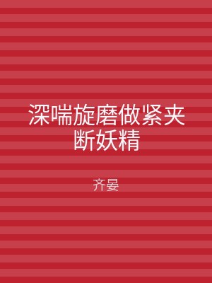 深喘旋磨做紧夹断妖精