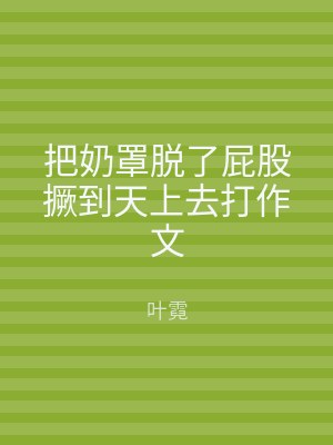 把奶罩脱了屁股撅到天上去打作文