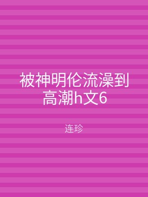 被神明伦流澡到高潮h文6
