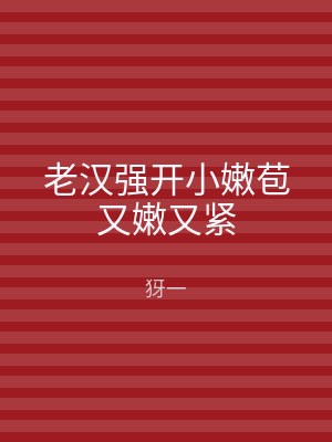 老汉强开小嫩苞又嫩又紧