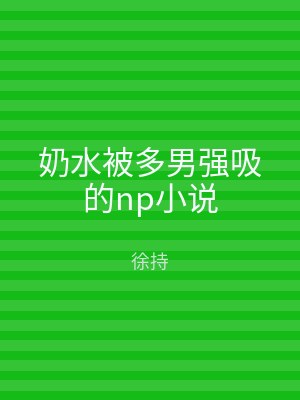 奶水被多男强吸的np小说