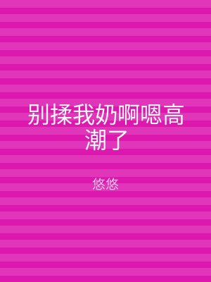 别揉我奶啊嗯高潮了
