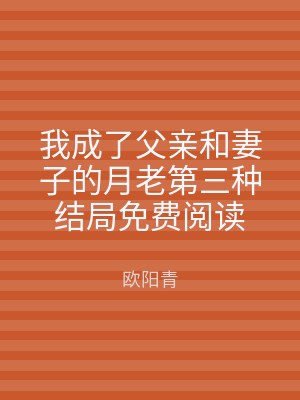 我成了父亲和妻子的月老第三种结局免费阅读