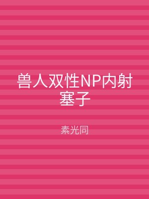 兽人双性NP内射塞子