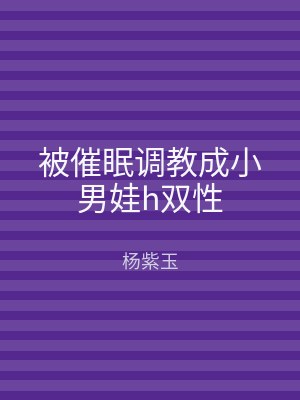 被催眠调教成小男娃h双性