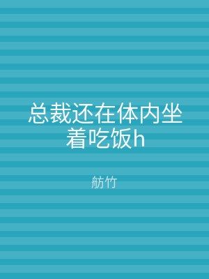 总裁还在体内坐着吃饭h
