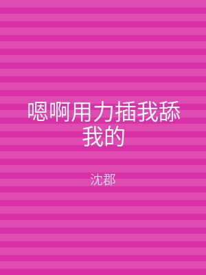嗯啊用力插我舔我的