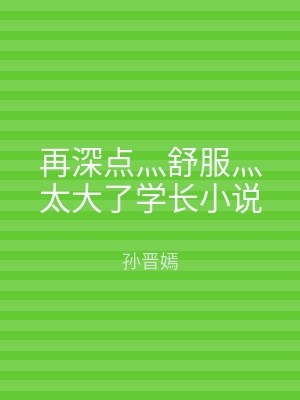 再深点灬舒服灬太大了学长小说