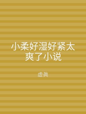 小柔好湿好紧太爽了小说