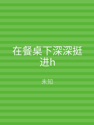 在餐桌下深深挺进h