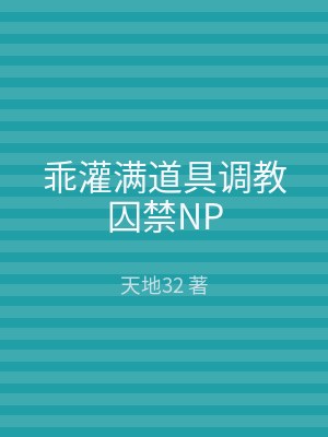 乖灌满道具调教囚禁NP