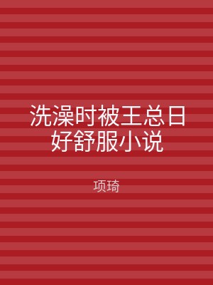 洗澡时被王总日好舒服小说