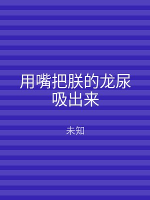 用嘴把朕的龙尿吸出来