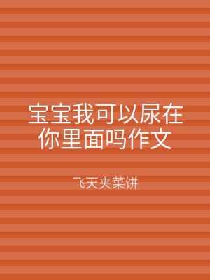宝宝我可以尿在你里面吗作文