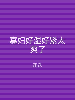 寡妇好湿好紧太爽了