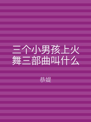 三个小男孩上火舞三部曲叫什么