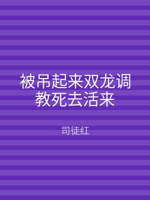 被吊起来双龙调教死去活来