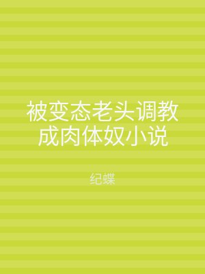 被变态老头调教成肉体奴小说