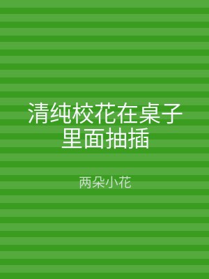 清纯校花在桌子里面抽插