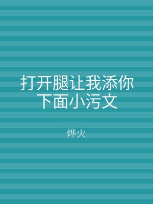打开腿让我添你下面小污文