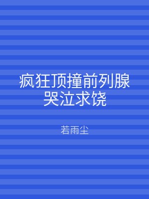 疯狂顶撞前列腺哭泣求饶