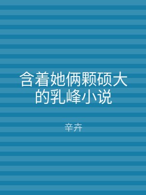 含着她俩颗硕大的乳峰小说
