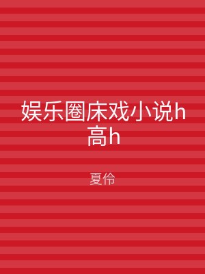 娱乐圈床戏小说h高h
