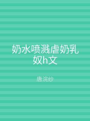 奶水喷溅虐奶乳奴h文