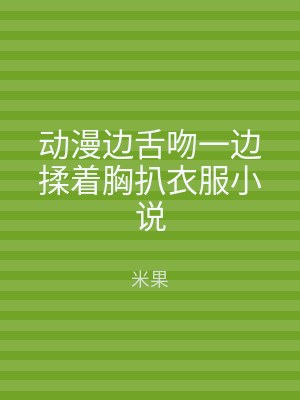 动漫边舌吻一边揉着胸扒衣服小说