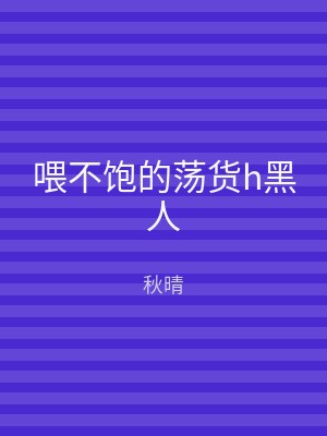 喂不饱的荡货h黑人