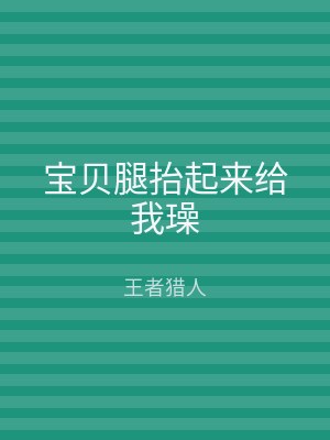 宝贝腿抬起来给我璪